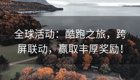 全球活动：酷跑之旅，跨屏联动，赢取丰厚奖励！