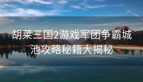 胡莱三国2游戏军团争霸城池攻略秘籍大揭秘