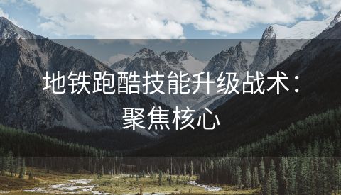地铁跑酷技能升级战术：聚焦核心