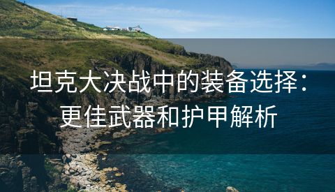 坦克大决战中的装备选择：更佳武器和护甲解析