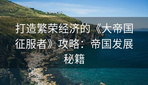 打造繁荣经济的《大帝国征服者》攻略：帝国发展秘籍