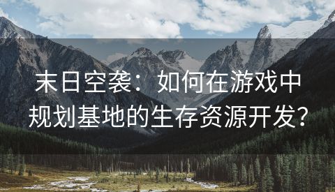 末日空袭：如何在游戏中规划基地的生存资源开发？