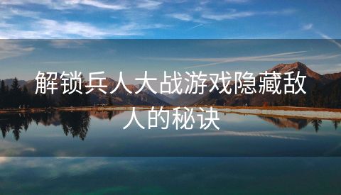 解锁兵人大战游戏隐藏敌人的秘诀