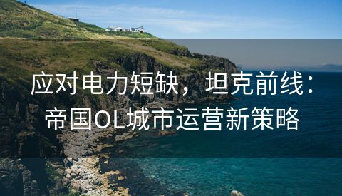 应对电力短缺，坦克前线：帝国OL城市运营新策略