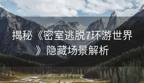 揭秘《密室逃脱7环游世界》隐藏场景解析