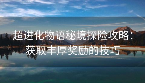 超进化物语秘境探险攻略：获取丰厚奖励的技巧