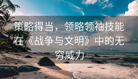 策略得当，领略领袖技能在《战争与文明》中的无穷威力