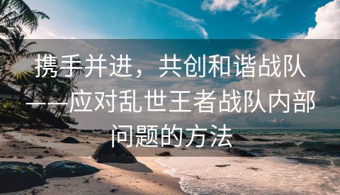 携手并进，共创和谐战队——应对乱世王者战队内部问题的方法