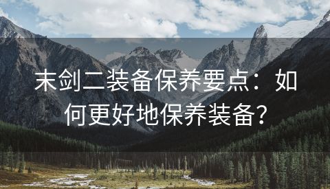 末剑二装备保养要点：如何更好地保养装备？