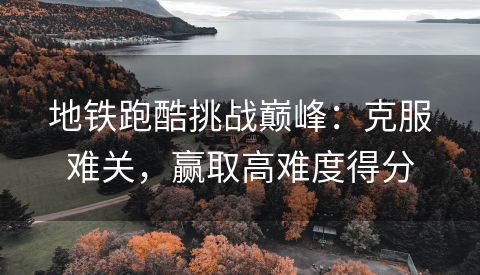 地铁跑酷挑战巅峰：克服难关，赢取高难度得分