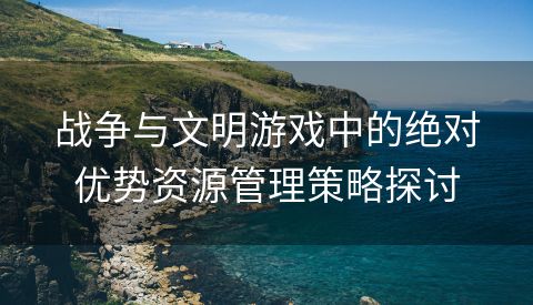 战争与文明游戏中的绝对优势资源管理策略探讨