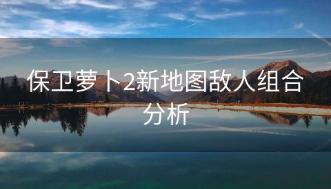 保卫萝卜2新地图敌人组合分析
