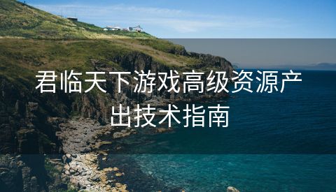 君临天下游戏高级资源产出技术指南