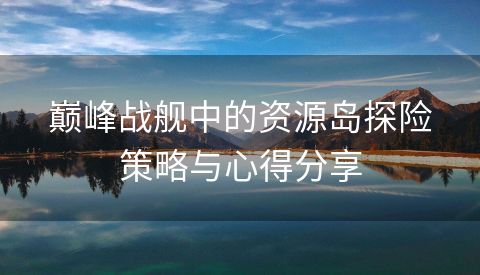 巅峰战舰中的资源岛探险策略与心得分享