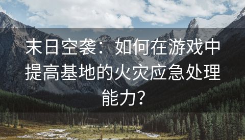 末日空袭：如何在游戏中提高基地的火灾应急处理能力？