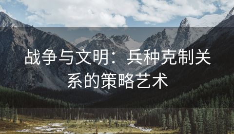 战争与文明：兵种克制关系的策略艺术