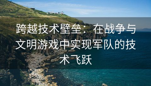 跨越技术壁垒：在战争与文明游戏中实现军队的技术飞跃