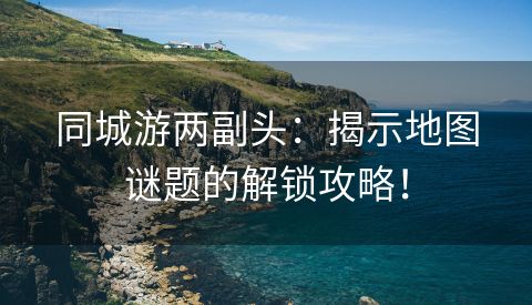 同城游两副头：揭示地图谜题的解锁攻略！