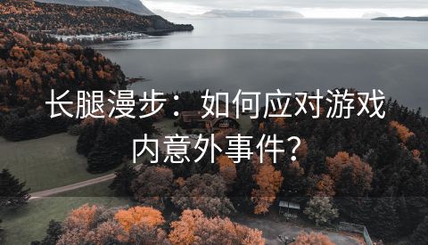 长腿漫步：如何应对游戏内意外事件？