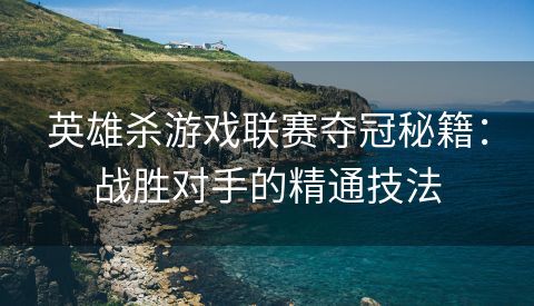 英雄杀游戏联赛夺冠秘籍：战胜对手的精通技法