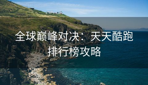 全球巅峰对决：天天酷跑排行榜攻略