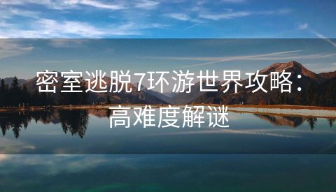 密室逃脱7环游世界攻略：高难度解谜