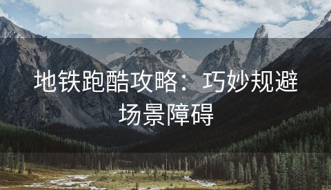 地铁跑酷攻略：巧妙规避场景障碍