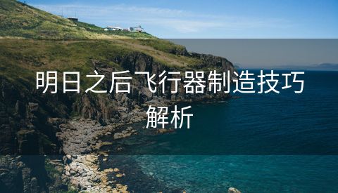 明日之后飞行器制造技巧解析
