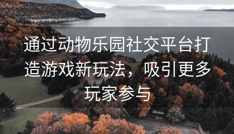通过动物乐园社交平台打造游戏新玩法，吸引更多玩家参与
