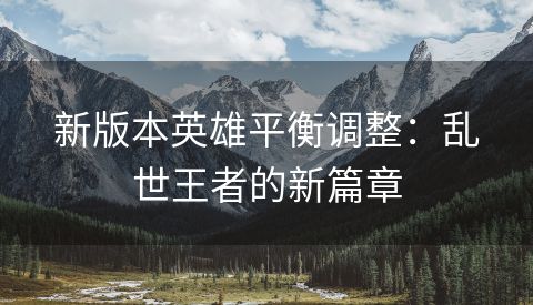 新版本英雄平衡调整：乱世王者的新篇章