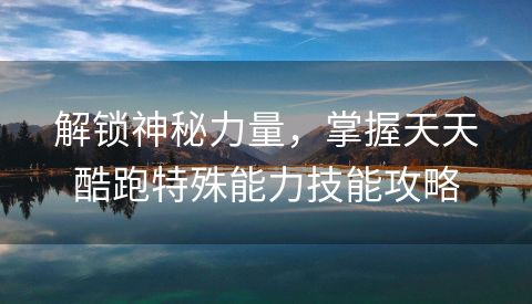 解锁神秘力量，掌握天天酷跑特殊能力技能攻略