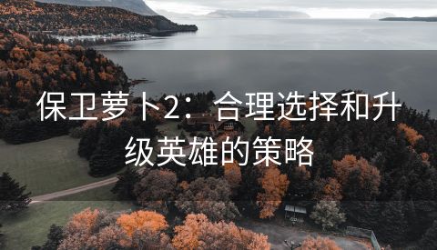 保卫萝卜2：合理选择和升级英雄的策略