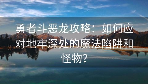 勇者斗恶龙攻略：如何应对地牢深处的魔法陷阱和怪物？