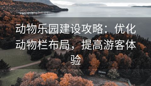 动物乐园建设攻略：优化动物栏布局，提高游客体验