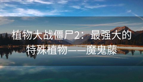 植物大战僵尸2：最强大的特殊植物——魔鬼藤