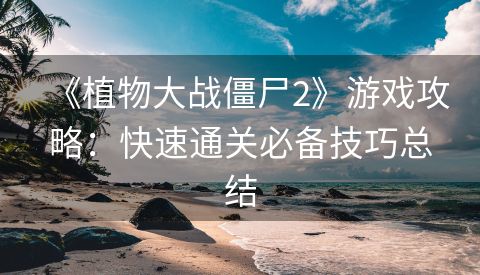《植物大战僵尸2》游戏攻略：快速通关必备技巧总结