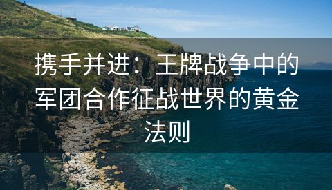 携手并进：王牌战争中的军团合作征战世界的黄金法则