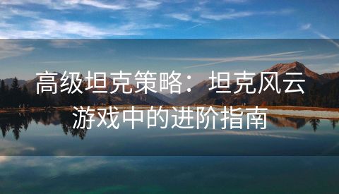 高级坦克策略：坦克风云游戏中的进阶指南
