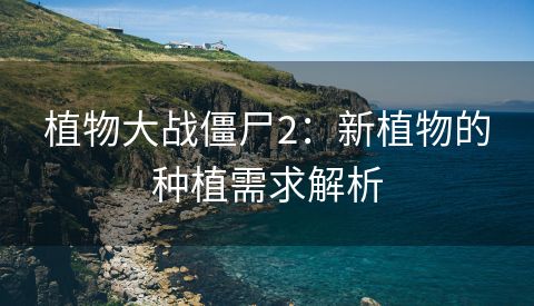植物大战僵尸2：新植物的种植需求解析