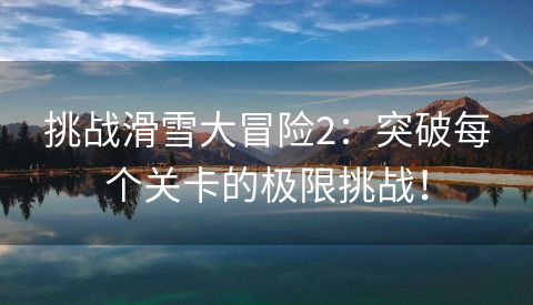 挑战滑雪大冒险2：突破每个关卡的极限挑战！