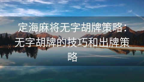 定海麻将无字胡牌策略：无字胡牌的技巧和出牌策略