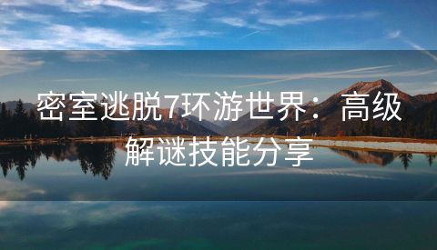 密室逃脱7环游世界：高级解谜技能分享