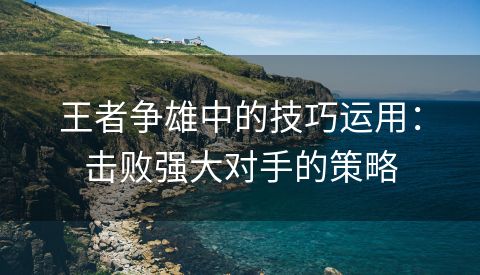 王者争雄中的技巧运用：击败强大对手的策略