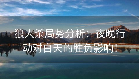 狼人杀局势分析：夜晚行动对白天的胜负影响！
