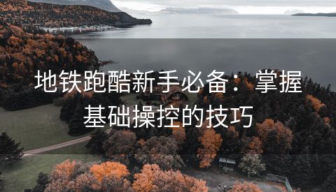 地铁跑酷新手必备：掌握基础操控的技巧