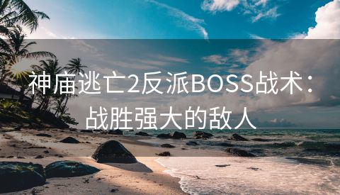 神庙逃亡2反派BOSS战术：战胜强大的敌人