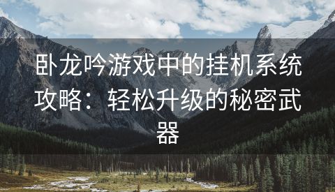 卧龙吟游戏中的挂机系统攻略：轻松升级的秘密武器