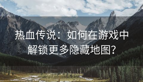 热血传说：如何在游戏中解锁更多隐藏地图？
