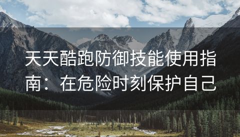 天天酷跑防御技能使用指南：在危险时刻保护自己