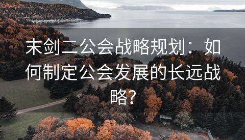 末剑二公会战略规划：如何制定公会发展的长远战略？